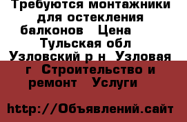 Требуются монтажники для остекления балконов › Цена ­ 1 - Тульская обл., Узловский р-н, Узловая г. Строительство и ремонт » Услуги   